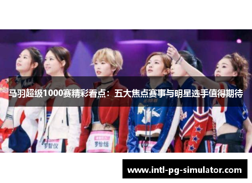 马羽超级1000赛精彩看点:五大焦点赛事与明星选手值得期待 马羽超级1000赛精彩看点:五大焦点赛事与明星选手值得期待