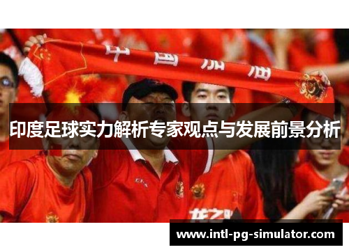 印度足球实力解析专家观点与发展前景分析 印度足球实力解析专家观点与发展前景分析