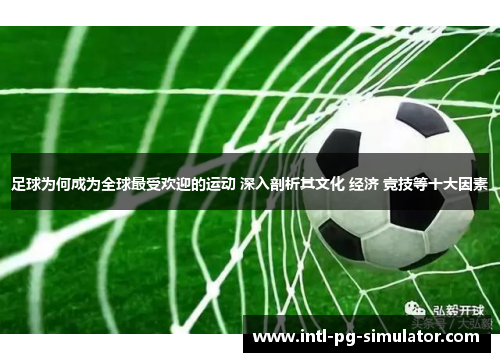 足球为何成为全球最受欢迎的运动 深入剖析其文化 经济 竞技等十大因素 足球为何成为全球最受欢迎的运动 深入剖析其文化 经济 竞技等十大因素