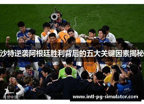 沙特逆袭阿根廷胜利背后的五大关键因素揭秘 沙特逆袭阿根廷胜利背后的五大关键因素揭秘