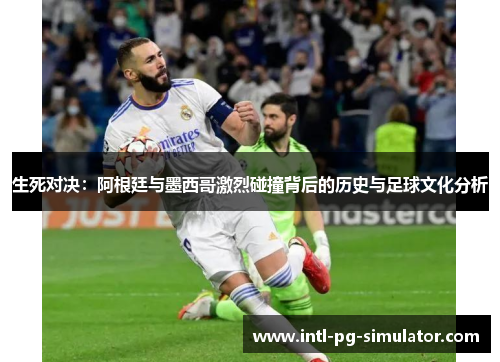 生死对决:阿根廷与墨西哥激烈碰撞背后的历史与足球文化分析 生死对决:阿根廷与墨西哥激烈碰撞背后的历史与足球文化分析