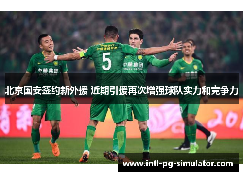 北京国安签约新外援 近期引援再次增强球队实力和竞争力 北京国安签约新外援 近期引援再次增强球队实力和竞争力