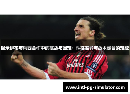 揭示伊布与梅西合作中的挑战与困难:性格差异与战术融合的难题 揭示伊布与梅西合作中的挑战与困难:性格差异与战术融合的难题