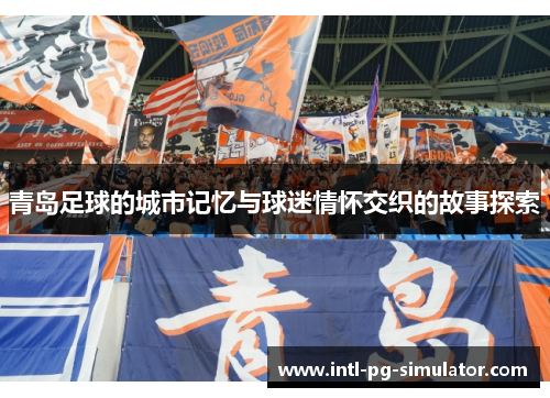 青岛足球的城市记忆与球迷情怀交织的故事探索 青岛足球的城市记忆与球迷情怀交织的故事探索