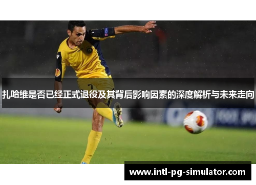 扎哈维是否已经正式退役及其背后影响因素的深度解析与未来走向