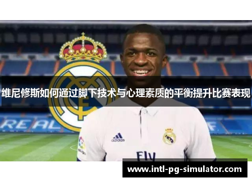 维尼修斯如何通过脚下技术与心理素质的平衡提升比赛表现 维尼修斯如何通过脚下技术与心理素质的平衡提升比赛表现