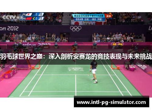 羽毛球世界之巅:深入剖析安赛龙的竞技表现与未来挑战 羽毛球世界之巅:深入剖析安赛龙的竞技表现与未来挑战