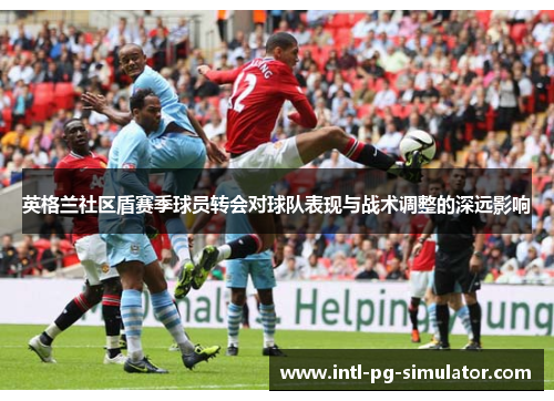 英格兰社区盾赛季球员转会对球队表现与战术调整的深远影响 英格兰社区盾赛季球员转会对球队表现与战术调整的深远影响