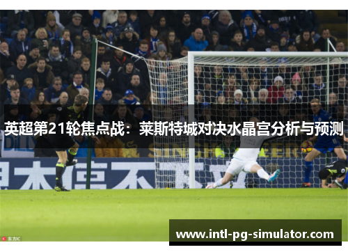 英超第21轮焦点战：莱斯特城对决水晶宫分析与预测