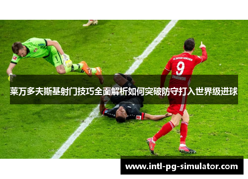 莱万多夫斯基射门技巧全面解析如何突破防守打入世界级进球 莱万多夫斯基射门技巧全面解析如何突破防守打入世界级进球