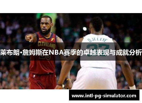 莱布朗·詹姆斯在NBA赛季的卓越表现与成就分析