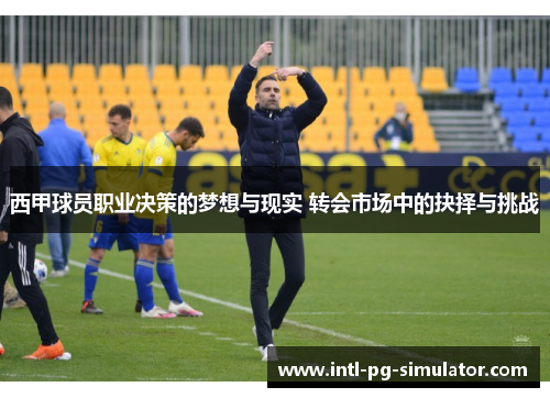 西甲球员职业决策的梦想与现实 转会市场中的抉择与挑战
