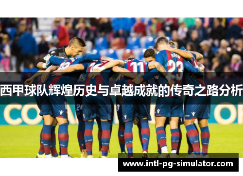 西甲球队辉煌历史与卓越成就的传奇之路分析 西甲球队辉煌历史与卓越成就的传奇之路分析