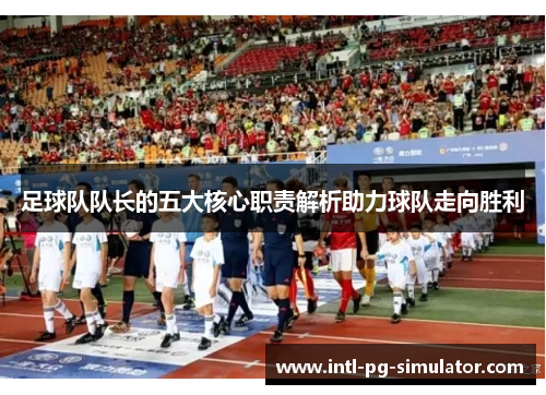 足球队队长的五大核心职责解析助力球队走向胜利 足球队队长的五大核心职责解析助力球队走向胜利