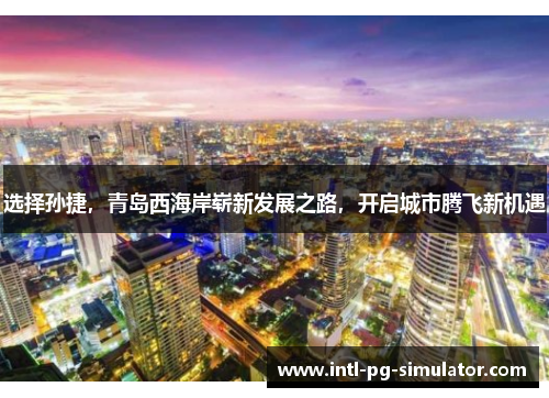 选择孙捷,青岛西海岸崭新发展之路,开启城市腾飞新机遇 选择孙捷,青岛西海岸崭新发展之路,开启城市腾飞新机遇