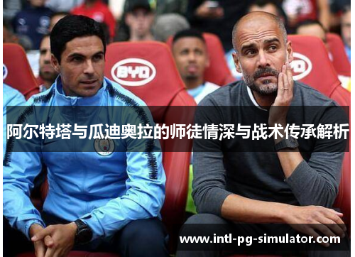阿尔特塔与瓜迪奥拉的师徒情深与战术传承解析 阿尔特塔与瓜迪奥拉的师徒情深与战术传承解析