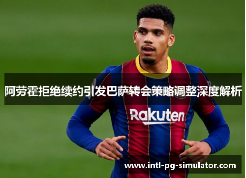 阿劳霍拒绝续约引发巴萨转会策略调整深度解析