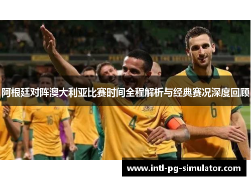 阿根廷对阵澳大利亚比赛时间全程解析与经典赛况深度回顾