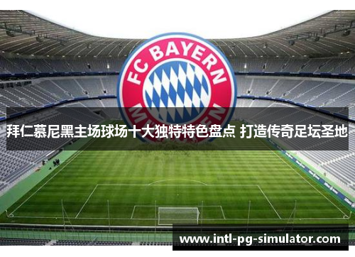 拜仁慕尼黑主场球场十大独特特色盘点 打造传奇足坛圣地 拜仁慕尼黑主场球场十大独特特色盘点 打造传奇足坛圣地
