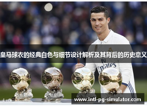 皇马球衣的经典白色与细节设计解析及其背后的历史意义 皇马球衣的经典白色与细节设计解析及其背后的历史意义