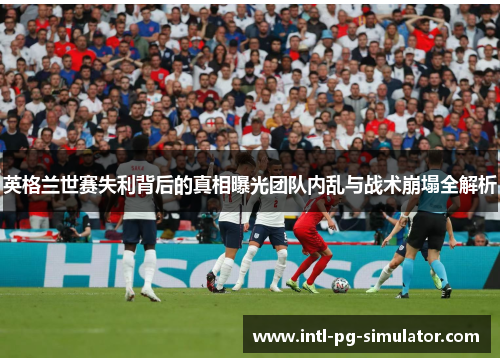 英格兰世赛失利背后的真相曝光团队内乱与战术崩塌全解析 英格兰世赛失利背后的真相曝光团队内乱与战术崩塌全解析