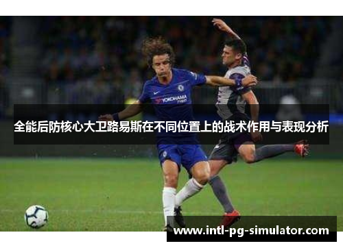 全能后防核心大卫路易斯在不同位置上的战术作用与表现分析 全能后防核心大卫路易斯在不同位置上的战术作用与表现分析