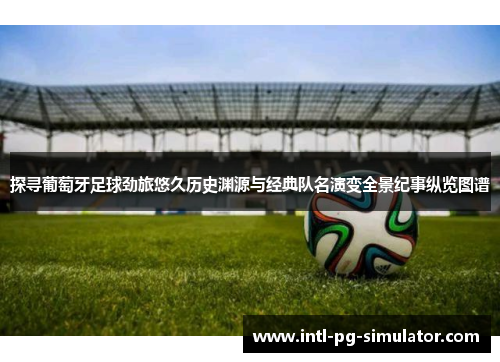 探寻葡萄牙足球劲旅悠久历史渊源与经典队名演变全景纪事纵览图谱