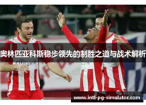 奥林匹亚科斯稳步领先的制胜之道与战术解析 奥林匹亚科斯稳步领先的制胜之道与战术解析