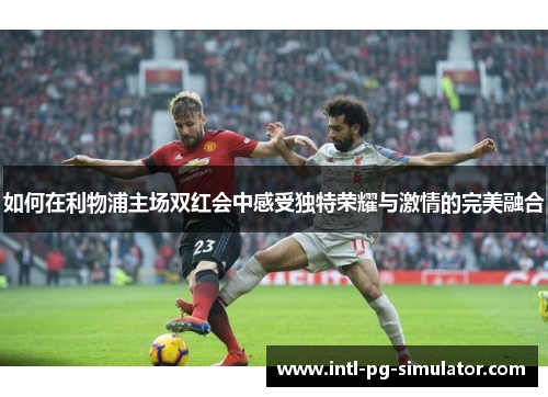 如何在利物浦主场双红会中感受独特荣耀与激情的完美融合 如何在利物浦主场双红会中感受独特荣耀与激情的完美融合