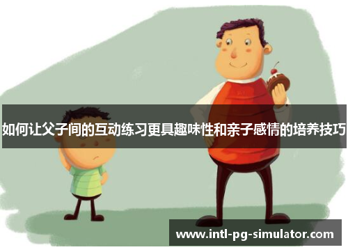 如何让父子间的互动练习更具趣味性和亲子感情的培养技巧 如何让父子间的互动练习更具趣味性和亲子感情的培养技巧