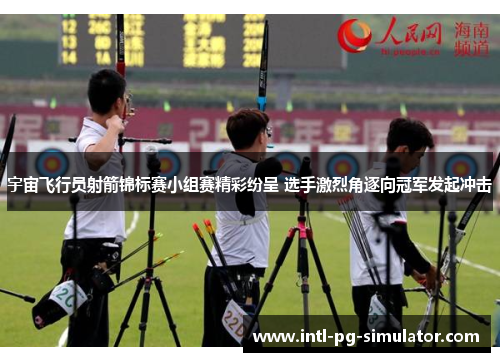 宇宙飞行员射箭锦标赛小组赛精彩纷呈 选手激烈角逐向冠军发起冲击 宇宙飞行员射箭锦标赛小组赛精彩纷呈 选手激烈角逐向冠军发起冲击