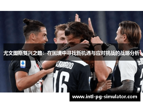 尤文图斯复兴之路:在困境中寻找新机遇与应对挑战的战略分析 尤文图斯复兴之路:在困境中寻找新机遇与应对挑战的战略分析