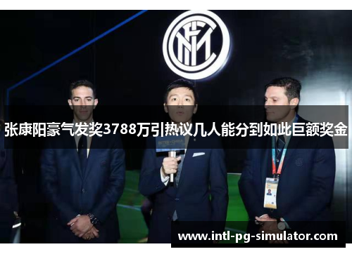 张康阳豪气发奖3788万引热议几人能分到如此巨额奖金 张康阳豪气发奖3788万引热议几人能分到如此巨额奖金