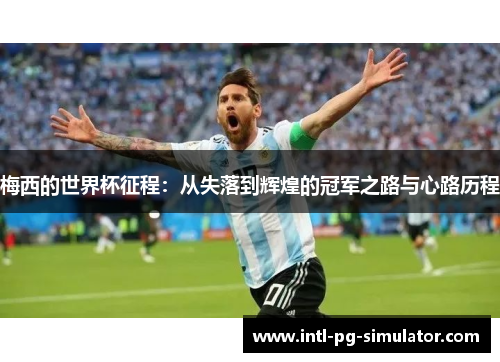 梅西的世界杯征程:从失落到辉煌的冠军之路与心路历程 梅西的世界杯征程:从失落到辉煌的冠军之路与心路历程