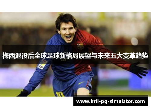 梅西退役后全球足球新格局展望与未来五大变革趋势