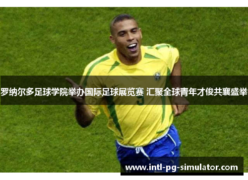 罗纳尔多足球学院举办国际足球展览赛 汇聚全球青年才俊共襄盛举