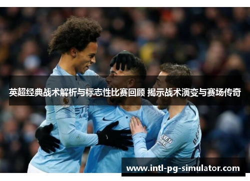 英超经典战术解析与标志性比赛回顾 揭示战术演变与赛场传奇 英超经典战术解析与标志性比赛回顾 揭示战术演变与赛场传奇