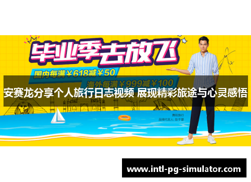 安赛龙分享个人旅行日志视频 展现精彩旅途与心灵感悟 安赛龙分享个人旅行日志视频 展现精彩旅途与心灵感悟