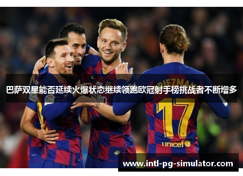巴萨双星能否延续火爆状态继续领跑欧冠射手榜挑战者不断增多