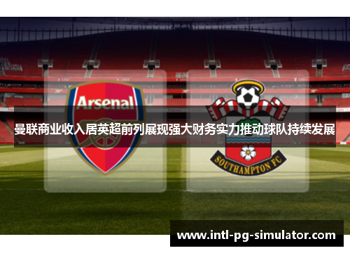 曼联商业收入居英超前列展现强大财务实力推动球队持续发展