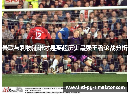 曼联与利物浦谁才是英超历史最强王者论战分析