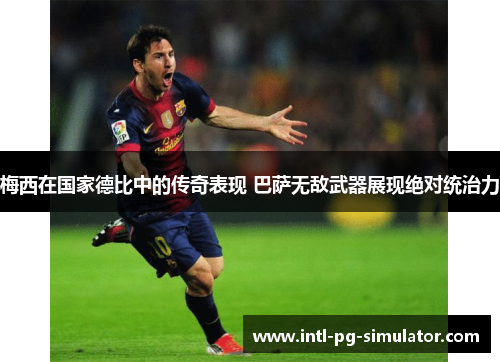 梅西在国家德比中的传奇表现 巴萨无敌武器展现绝对统治力