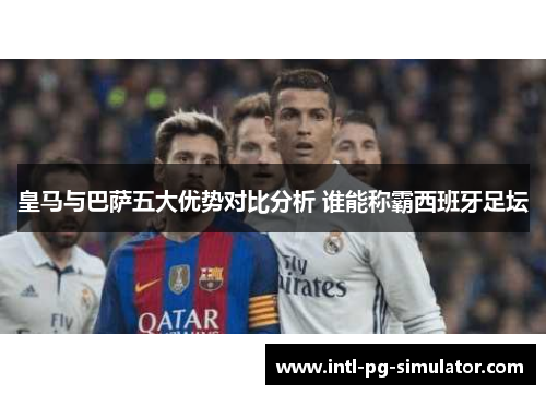 皇马与巴萨五大优势对比分析 谁能称霸西班牙足坛