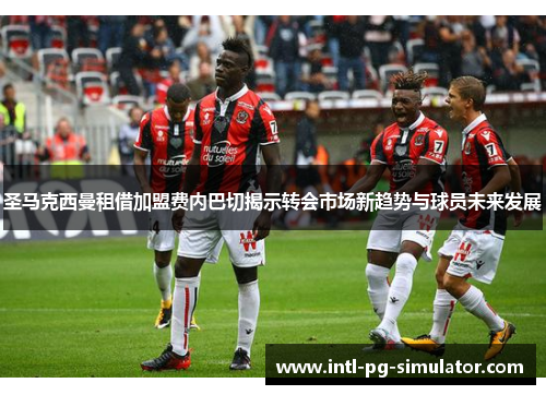 圣马克西曼租借加盟费内巴切揭示转会市场新趋势与球员未来发展