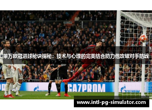 莱万欧冠进球秘诀揭秘：技术与心理的完美结合助力他攻破对手防线