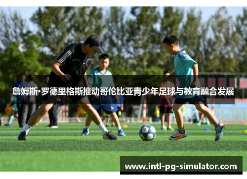 詹姆斯·罗德里格斯推动哥伦比亚青少年足球与教育融合发展 詹姆斯·罗德里格斯推动哥伦比亚青少年足球与教育融合发展