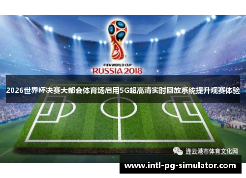 2026世界杯决赛大都会体育场启用5G超高清实时回放系统提升观赛体验 2026世界杯决赛大都会体育场启用5G超高清实时回放系统提升观赛体验