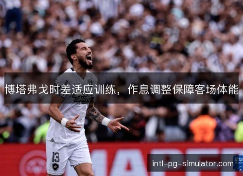 博塔弗戈时差适应训练,作息调整保障客场体能 博塔弗戈时差适应训练,作息调整保障客场体能