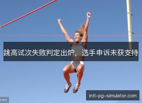 跳高试次失败判定出炉,选手申诉未获支持 跳高试次失败判定出炉,选手申诉未获支持