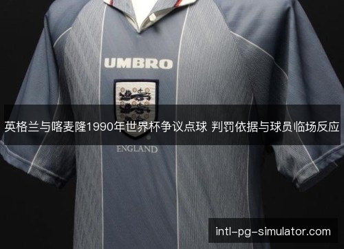 英格兰与喀麦隆1990年世界杯争议点球 判罚依据与球员临场反应